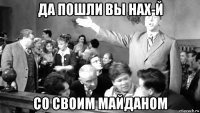 да пошли вы нах-й со своим майданом