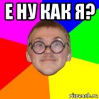 е ну как я? 
