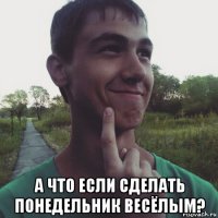  а что если сделать понедельник весёлым?