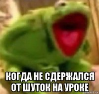  когда не сдержался от шуток на уроке