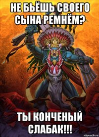 не бьёшь своего сына ремнём? ты конченый слабак!!!