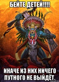 бейте детей!!!! иначе из них ничего путного не выйдёт.