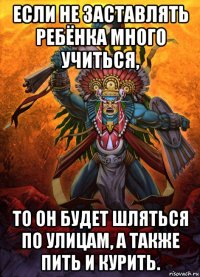 если не заставлять ребёнка много учиться, то он будет шляться по улицам, а также пить и курить.