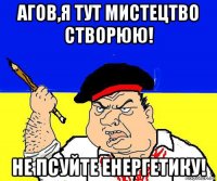 агов,я тут мистецтво створюю! не псуйте енергетику!