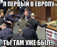 я первый в европу ты там уже был...