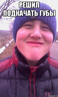 решил подкачать губы 
