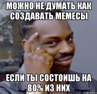 можно не думать как создавать мемесы если ты состоишь на 80% из них