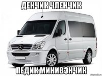 денчик членчик педик минивэнчик