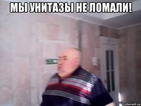 мы унитазы не ломали! 