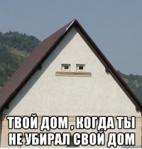  твой дом , когда ты не убирал свой дом