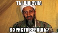 ты шо сука в христа веришь?