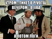 утром - тикет в pivotal вечером - в jira а потом логи