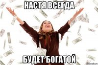 настя всегда будет богатой