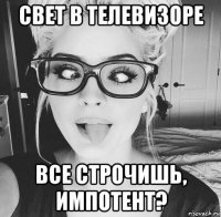 свет в телевизоре все строчишь, импотент?