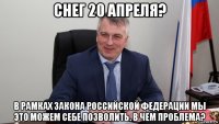 снег 20 апреля? в рамках закона российской федерации мы это можем себе позволить. в чем проблема?
