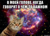 в моей голове, когда говорят о чём-то важном 