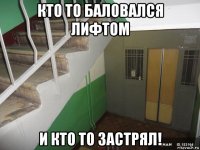 кто то баловался лифтом и кто то застрял!
