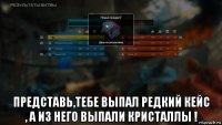 представь,тебе выпал редкий кейс , а из него выпали кристаллы !