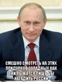  смешно смотреть на этих придурков западных как они пыжатся лишь бы нагадить россии