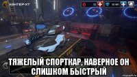  тяжелый спорткар, наверное он слишком быстрый