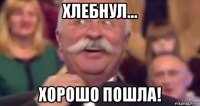 хлебнул... хорошо пошла!