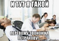 и тут я такой перевожу звонок на петракову!...