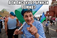 а ти письку от бринзи помив? 