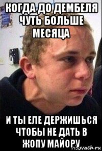 когда до дембеля чуть больше месяца и ты еле держишься чтобы не дать в жопу майору