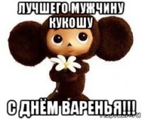 лучшего мужчину кукошу с днём варенья!!!