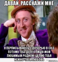  я перписываюсь с дочерью в ск-е пэтому тебе долго пишу-мой любимый родной! целую тебя нежно-твоя любовь