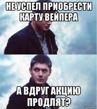 не успел приобрести карту вейпера а вдруг акцию продлят?
