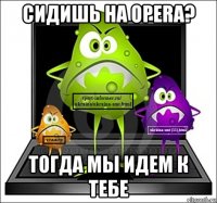 сидишь на opera? тогда мы идем к тебе