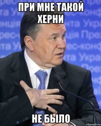 при мне такой херни не было