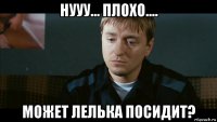 нууу... плохо.... может лелька посидит?
