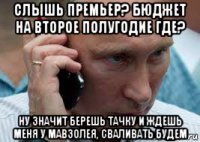 слышь премьер? бюджет на второе полугодие где? ну значит берешь тачку и ждешь меня у мавзолея, сваливать будем
