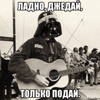 ладно, джедай, только подай.