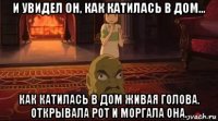 и увидел он, как катилась в дом... как катилась в дом живая голова. открывала рот и моргала она.