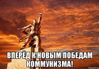  вперёд к новым победам коммунизма!