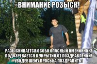внимание розыск! разыскивается особо опасный именинник! подозревается в укрытии от поздравлений! увидевшему просьба поздравить!