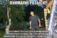 внимание розыск!! разыскивается особо опасный именинник! подозревается в укрытии от поздравлений! увидевшему просьба поздравить с днем рождения!!!