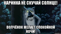 каринка не скучай солнце! волчёнок желает спокойной ночи!
