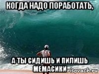когда надо поработать, а ты сидишь и пилишь мемасики