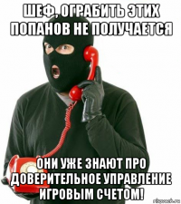 шеф, ограбить этих попанов не получается они уже знают про доверительное управление игровым счетом!