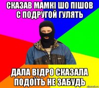 сказав мамкі шо пішов с подругой гулять дала відро сказала подоїть не забудь