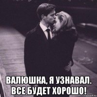  валюшка, я узнавал. все будет хорошо!