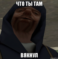 что ты там вякнул