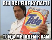 вы все еще копаете тогда мы идем к вам