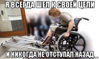 я всегда шел к своей цели и никогда не отступал назад