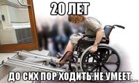 20 лет до сих пор ходить не умеет