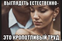 выглядеть естественно- это кропотливый труд